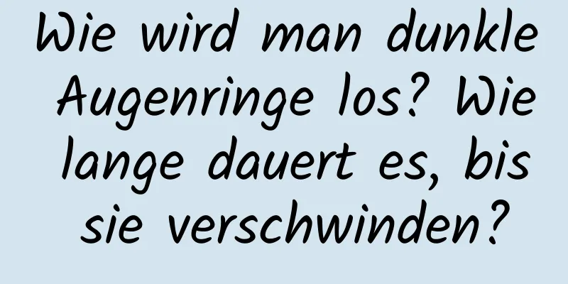 Wie wird man dunkle Augenringe los? Wie lange dauert es, bis sie verschwinden?