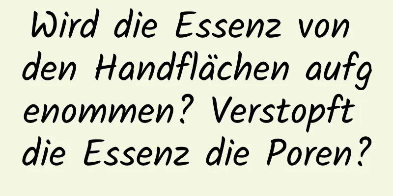 Wird die Essenz von den Handflächen aufgenommen? Verstopft die Essenz die Poren?