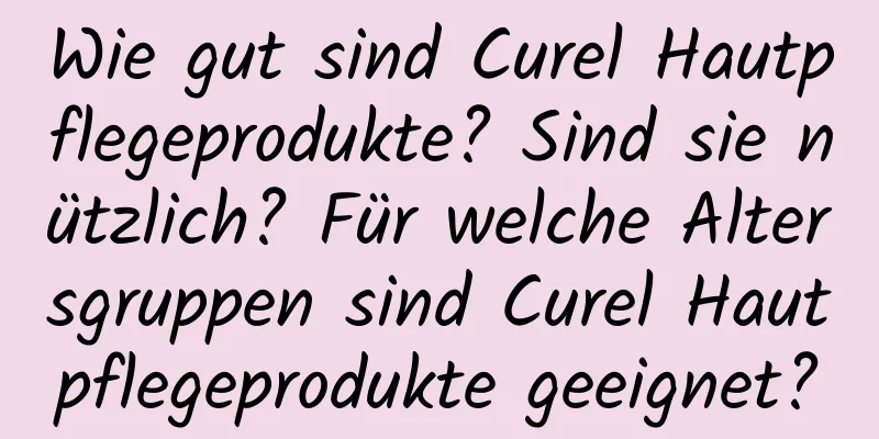 Wie gut sind Curel Hautpflegeprodukte? Sind sie nützlich? Für welche Altersgruppen sind Curel Hautpflegeprodukte geeignet?