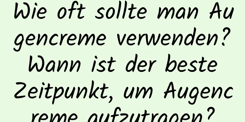 Wie oft sollte man Augencreme verwenden? Wann ist der beste Zeitpunkt, um Augencreme aufzutragen?
