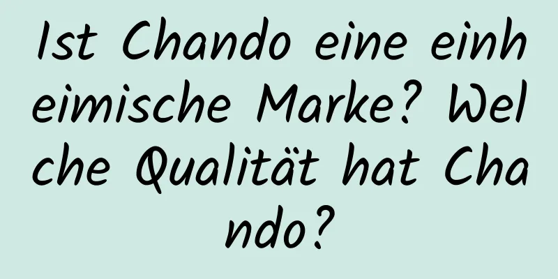 Ist Chando eine einheimische Marke? Welche Qualität hat Chando?