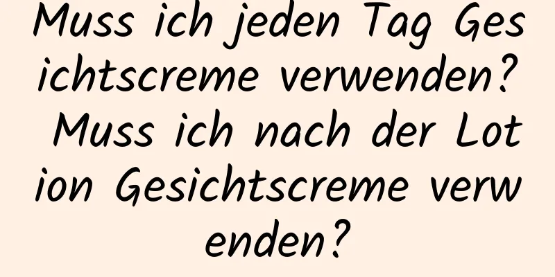 Muss ich jeden Tag Gesichtscreme verwenden? Muss ich nach der Lotion Gesichtscreme verwenden?
