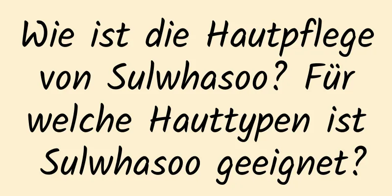 Wie ist die Hautpflege von Sulwhasoo? Für welche Hauttypen ist Sulwhasoo geeignet?