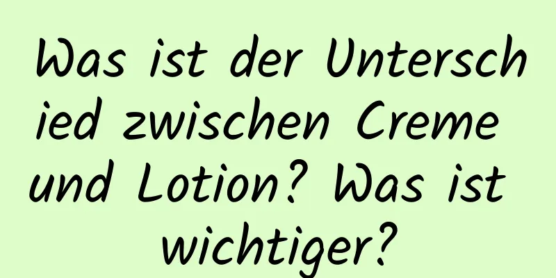 Was ist der Unterschied zwischen Creme und Lotion? Was ist wichtiger?