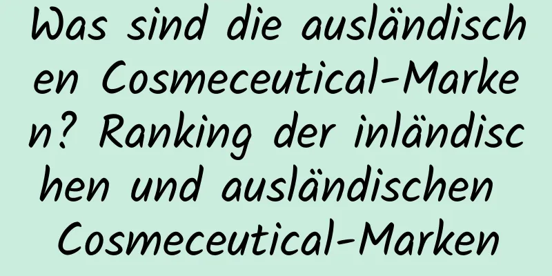 Was sind die ausländischen Cosmeceutical-Marken? Ranking der inländischen und ausländischen Cosmeceutical-Marken