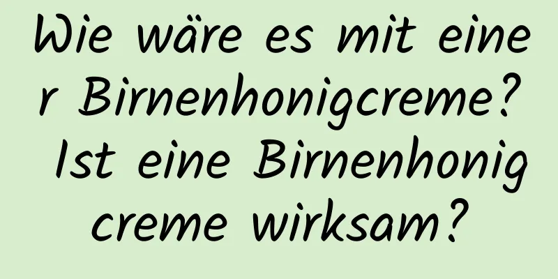 Wie wäre es mit einer Birnenhonigcreme? Ist eine Birnenhonigcreme wirksam?
