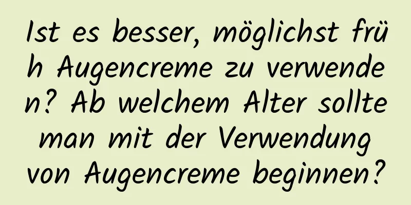 Ist es besser, möglichst früh Augencreme zu verwenden? Ab welchem ​​Alter sollte man mit der Verwendung von Augencreme beginnen?