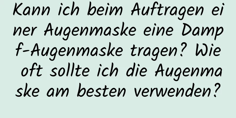 Kann ich beim Auftragen einer Augenmaske eine Dampf-Augenmaske tragen? Wie oft sollte ich die Augenmaske am besten verwenden?