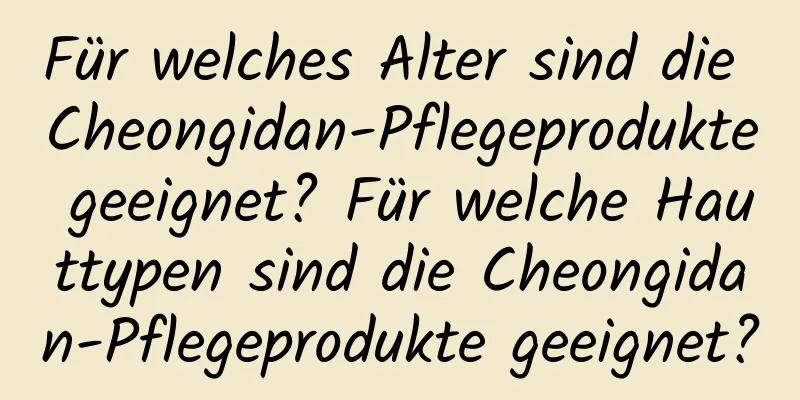 Für welches Alter sind die Cheongidan-Pflegeprodukte geeignet? Für welche Hauttypen sind die Cheongidan-Pflegeprodukte geeignet?
