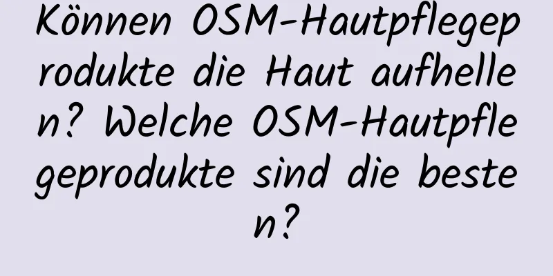Können OSM-Hautpflegeprodukte die Haut aufhellen? Welche OSM-Hautpflegeprodukte sind die besten?