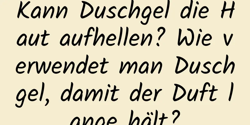 Kann Duschgel die Haut aufhellen? Wie verwendet man Duschgel, damit der Duft lange hält?