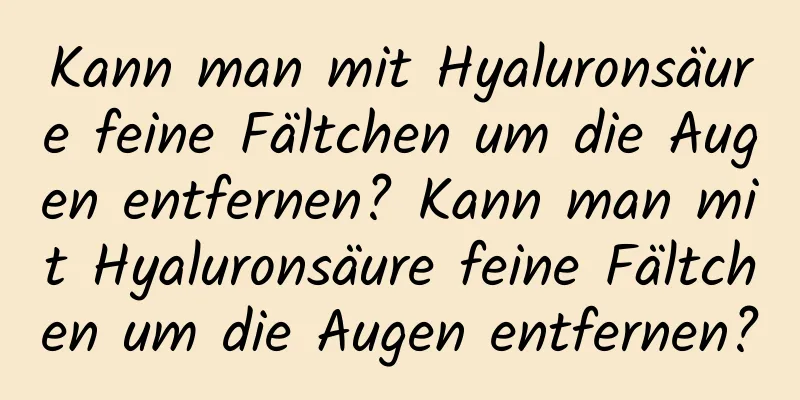 Kann man mit Hyaluronsäure feine Fältchen um die Augen entfernen? Kann man mit Hyaluronsäure feine Fältchen um die Augen entfernen?