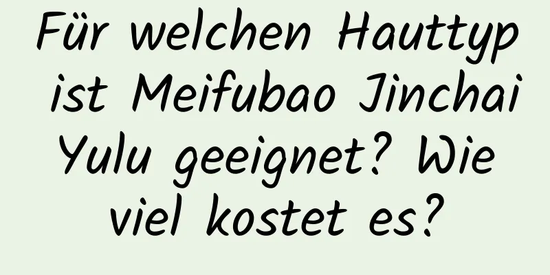Für welchen Hauttyp ist Meifubao Jinchai Yulu geeignet? Wie viel kostet es?