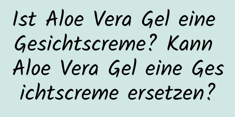Ist Aloe Vera Gel eine Gesichtscreme? Kann Aloe Vera Gel eine Gesichtscreme ersetzen?