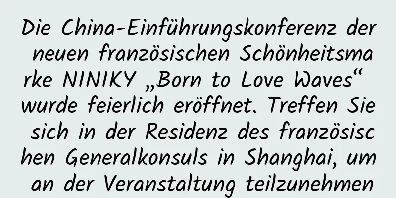 Die China-Einführungskonferenz der neuen französischen Schönheitsmarke NINIKY „Born to Love Waves“ wurde feierlich eröffnet. Treffen Sie sich in der Residenz des französischen Generalkonsuls in Shanghai, um an der Veranstaltung teilzunehmen