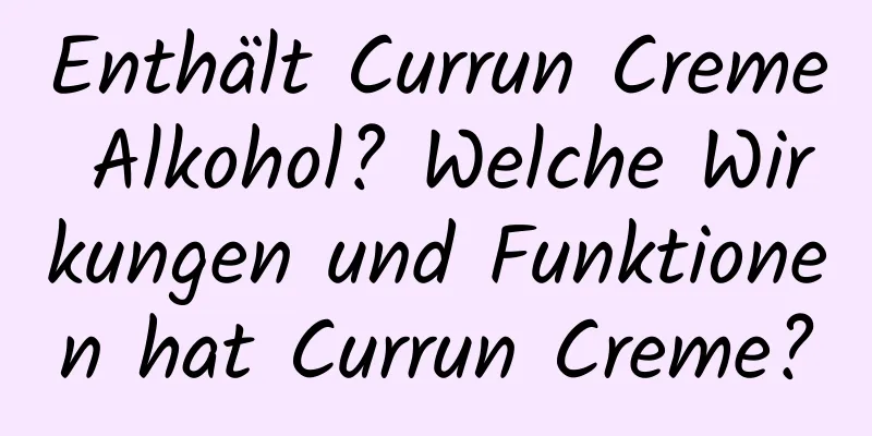 Enthält Currun Creme Alkohol? Welche Wirkungen und Funktionen hat Currun Creme?