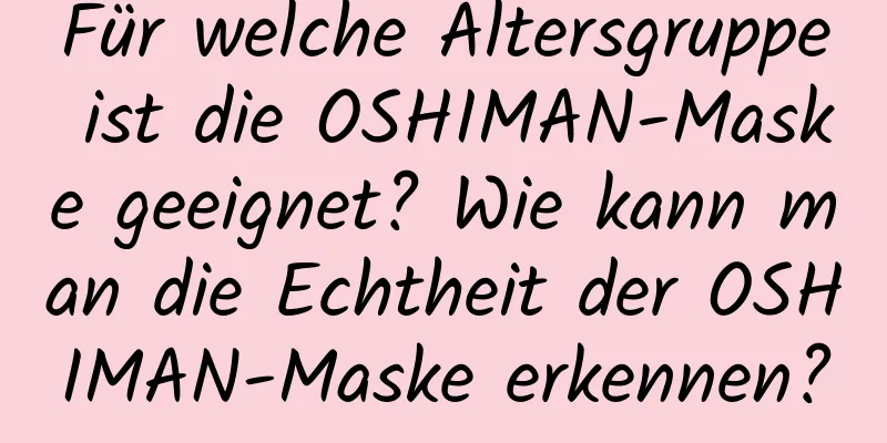 Für welche Altersgruppe ist die OSHIMAN-Maske geeignet? Wie kann man die Echtheit der OSHIMAN-Maske erkennen?
