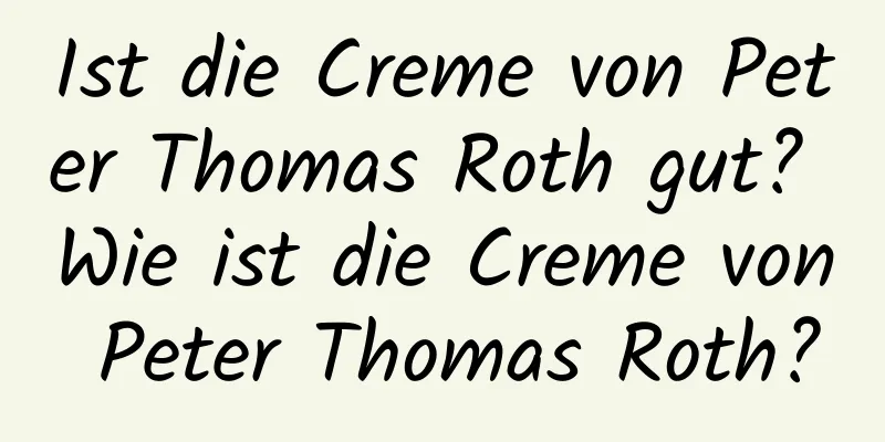 Ist die Creme von Peter Thomas Roth gut? Wie ist die Creme von Peter Thomas Roth?