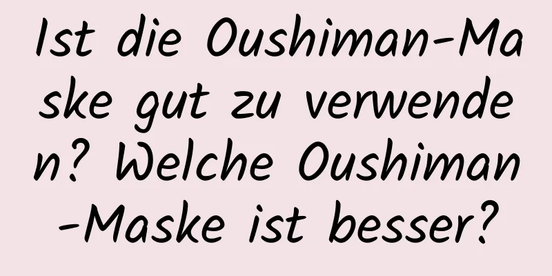 Ist die Oushiman-Maske gut zu verwenden? Welche Oushiman-Maske ist besser?