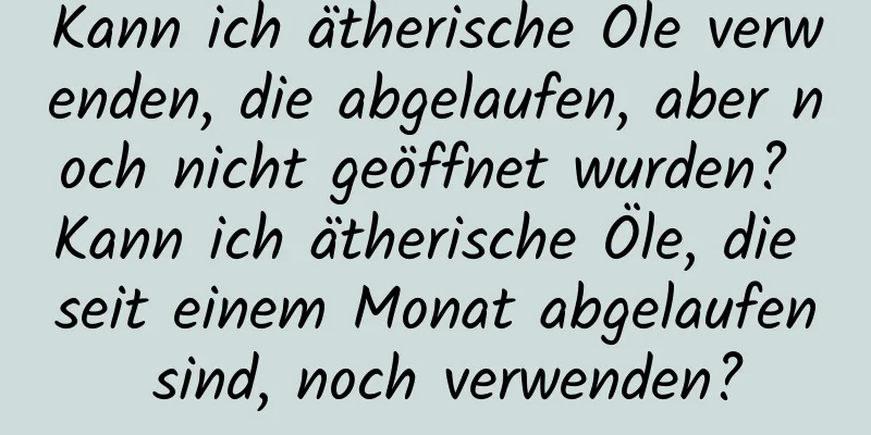 Kann ich ätherische Öle verwenden, die abgelaufen, aber noch nicht geöffnet wurden? Kann ich ätherische Öle, die seit einem Monat abgelaufen sind, noch verwenden?