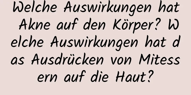 Welche Auswirkungen hat Akne auf den Körper? Welche Auswirkungen hat das Ausdrücken von Mitessern auf die Haut?