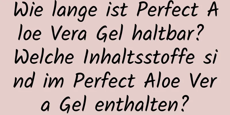 Wie lange ist Perfect Aloe Vera Gel haltbar? Welche Inhaltsstoffe sind im Perfect Aloe Vera Gel enthalten?