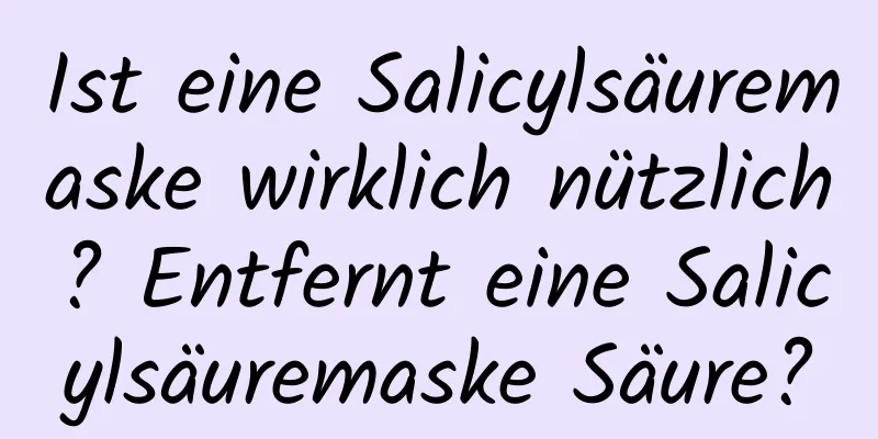 Ist eine Salicylsäuremaske wirklich nützlich? Entfernt eine Salicylsäuremaske Säure?
