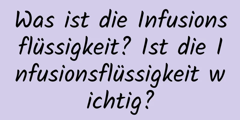 Was ist die Infusionsflüssigkeit? Ist die Infusionsflüssigkeit wichtig?