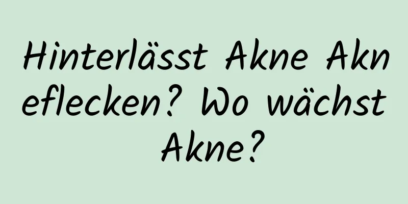 Hinterlässt Akne Akneflecken? Wo wächst Akne?