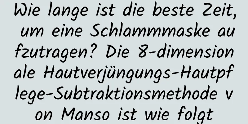 Wie lange ist die beste Zeit, um eine Schlammmaske aufzutragen? Die 8-dimensionale Hautverjüngungs-Hautpflege-Subtraktionsmethode von Manso ist wie folgt