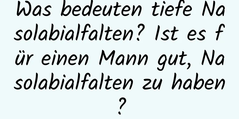 Was bedeuten tiefe Nasolabialfalten? Ist es für einen Mann gut, Nasolabialfalten zu haben?