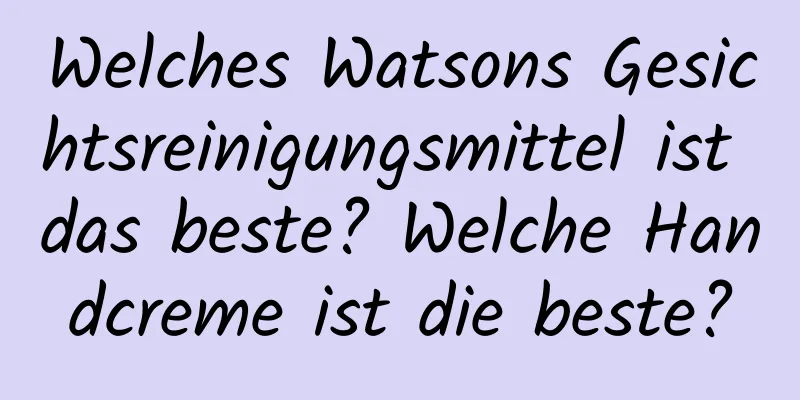 Welches Watsons Gesichtsreinigungsmittel ist das beste? Welche Handcreme ist die beste?