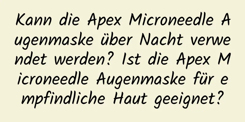 Kann die Apex Microneedle Augenmaske über Nacht verwendet werden? Ist die Apex Microneedle Augenmaske für empfindliche Haut geeignet?