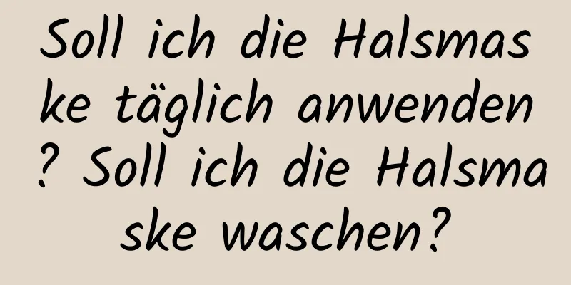 Soll ich die Halsmaske täglich anwenden? Soll ich die Halsmaske waschen?