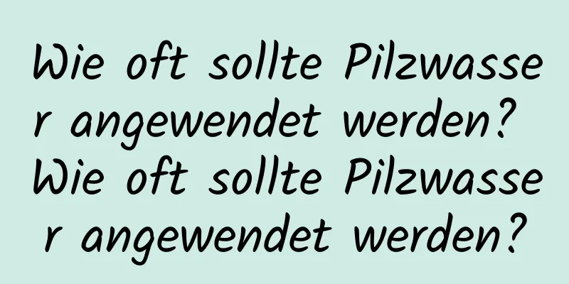 Wie oft sollte Pilzwasser angewendet werden? Wie oft sollte Pilzwasser angewendet werden?
