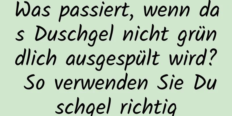 Was passiert, wenn das Duschgel nicht gründlich ausgespült wird? So verwenden Sie Duschgel richtig