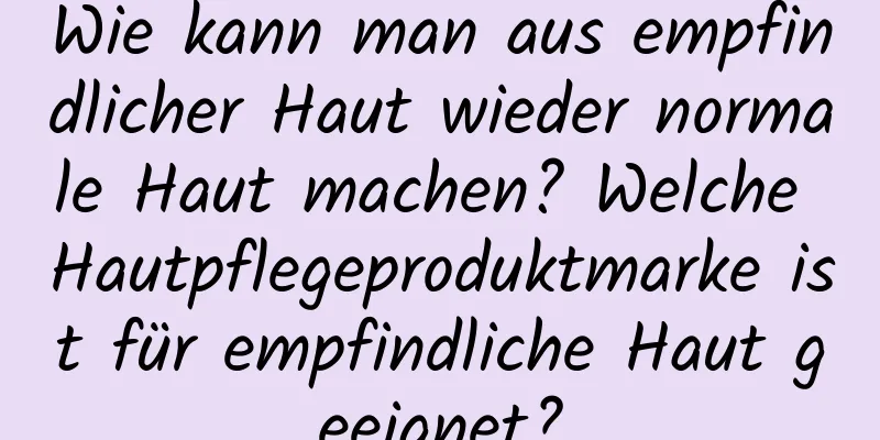 Wie kann man aus empfindlicher Haut wieder normale Haut machen? Welche Hautpflegeproduktmarke ist für empfindliche Haut geeignet?