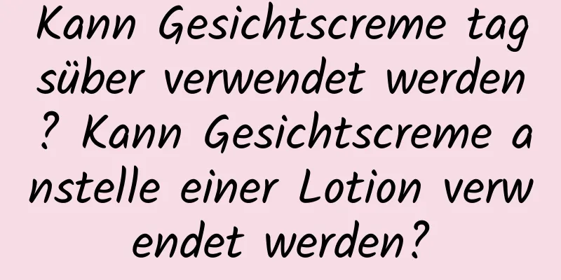 Kann Gesichtscreme tagsüber verwendet werden? Kann Gesichtscreme anstelle einer Lotion verwendet werden?
