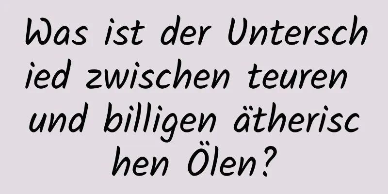 Was ist der Unterschied zwischen teuren und billigen ätherischen Ölen?