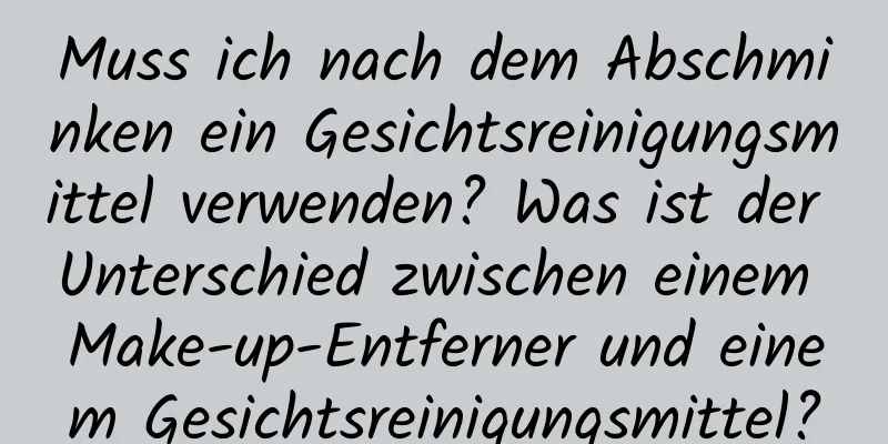 Muss ich nach dem Abschminken ein Gesichtsreinigungsmittel verwenden? Was ist der Unterschied zwischen einem Make-up-Entferner und einem Gesichtsreinigungsmittel?