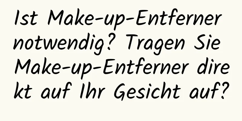 Ist Make-up-Entferner notwendig? Tragen Sie Make-up-Entferner direkt auf Ihr Gesicht auf?
