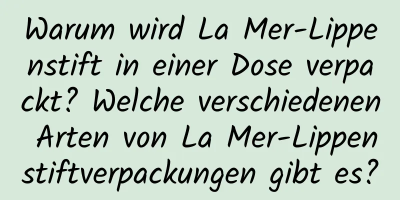 Warum wird La Mer-Lippenstift in einer Dose verpackt? Welche verschiedenen Arten von La Mer-Lippenstiftverpackungen gibt es?