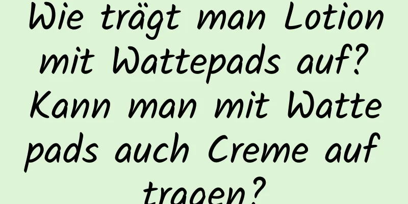 Wie trägt man Lotion mit Wattepads auf? Kann man mit Wattepads auch Creme auftragen?
