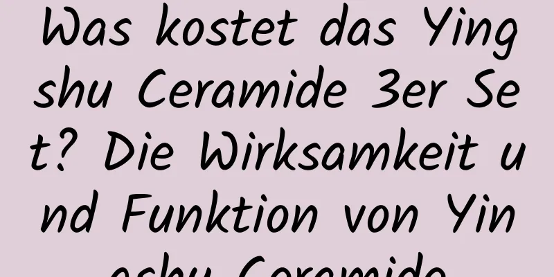Was kostet das Yingshu Ceramide 3er Set? Die Wirksamkeit und Funktion von Yingshu Ceramide