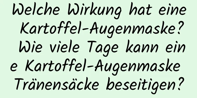 Welche Wirkung hat eine Kartoffel-Augenmaske? Wie viele Tage kann eine Kartoffel-Augenmaske Tränensäcke beseitigen?