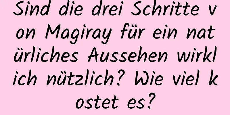 Sind die drei Schritte von Magiray für ein natürliches Aussehen wirklich nützlich? Wie viel kostet es?