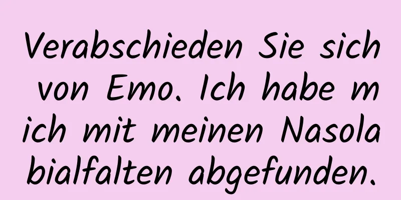 Verabschieden Sie sich von Emo. Ich habe mich mit meinen Nasolabialfalten abgefunden.