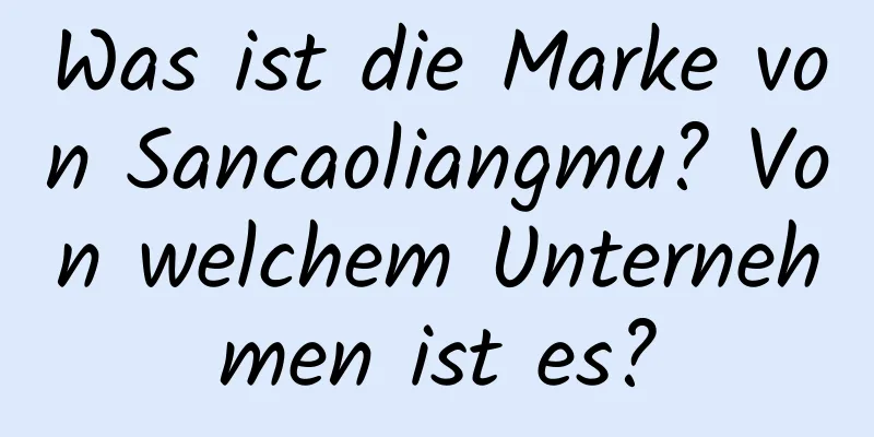 Was ist die Marke von Sancaoliangmu? Von welchem ​​Unternehmen ist es?