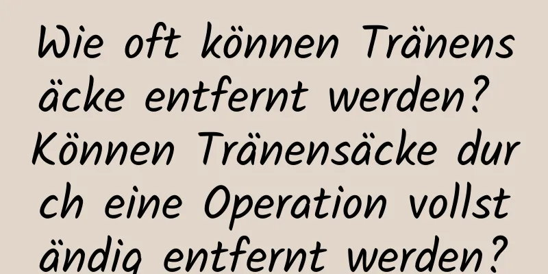 Wie oft können Tränensäcke entfernt werden? Können Tränensäcke durch eine Operation vollständig entfernt werden?