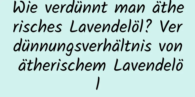Wie verdünnt man ätherisches Lavendelöl? Verdünnungsverhältnis von ätherischem Lavendelöl